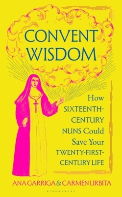 Convent Wisdom 'How Sixteenth-Century Nuns Could Save Your Twenty-First-Century Life'